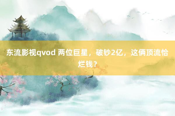 东流影视qvod 两位巨星，破钞2亿，这俩顶流恰烂钱？