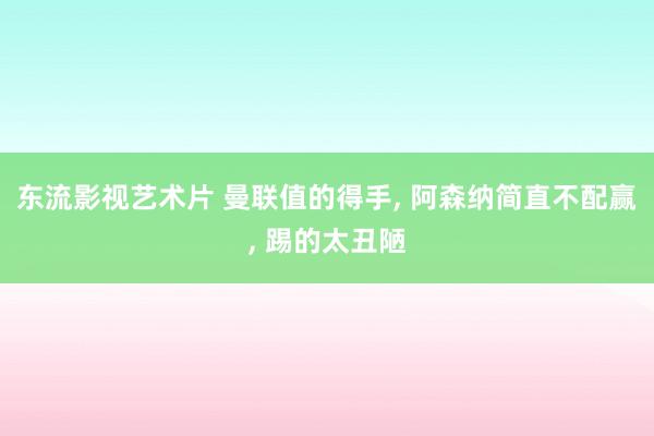 东流影视艺术片 曼联值的得手， 阿森纳简直不配赢， 踢的太丑陋