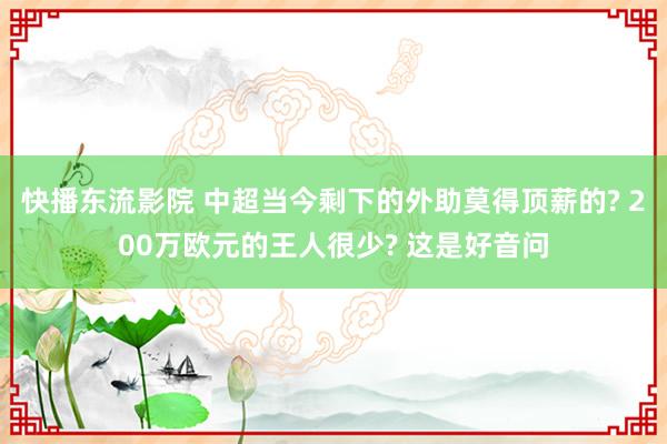 快播东流影院 中超当今剩下的外助莫得顶薪的? 200万欧元的王人很少? 这是好音问