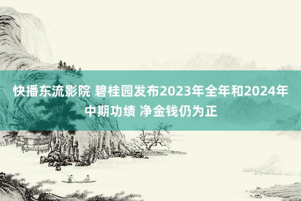 快播东流影院 碧桂园发布2023年全年和2024年中期功绩 净金钱仍为正