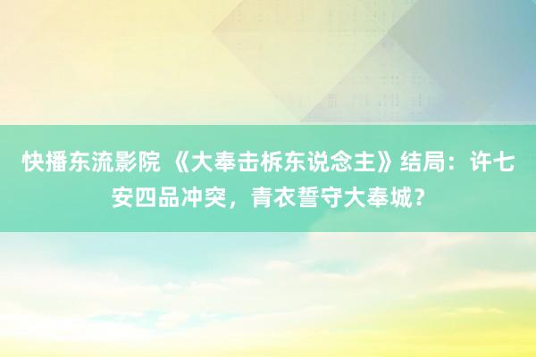 快播东流影院 《大奉击柝东说念主》结局：许七安四品冲突，青衣誓守大奉城？