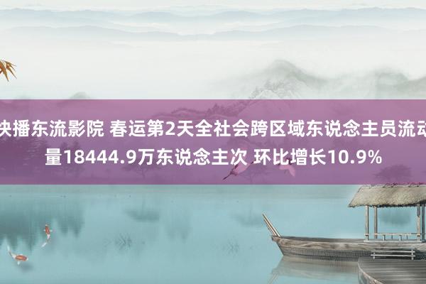 快播东流影院 春运第2天全社会跨区域东说念主员流动量18444.9万东说念主次 环比增长10.9%